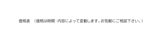 価格表 価格は時間 内容によって変動します お気軽にご相談下さい