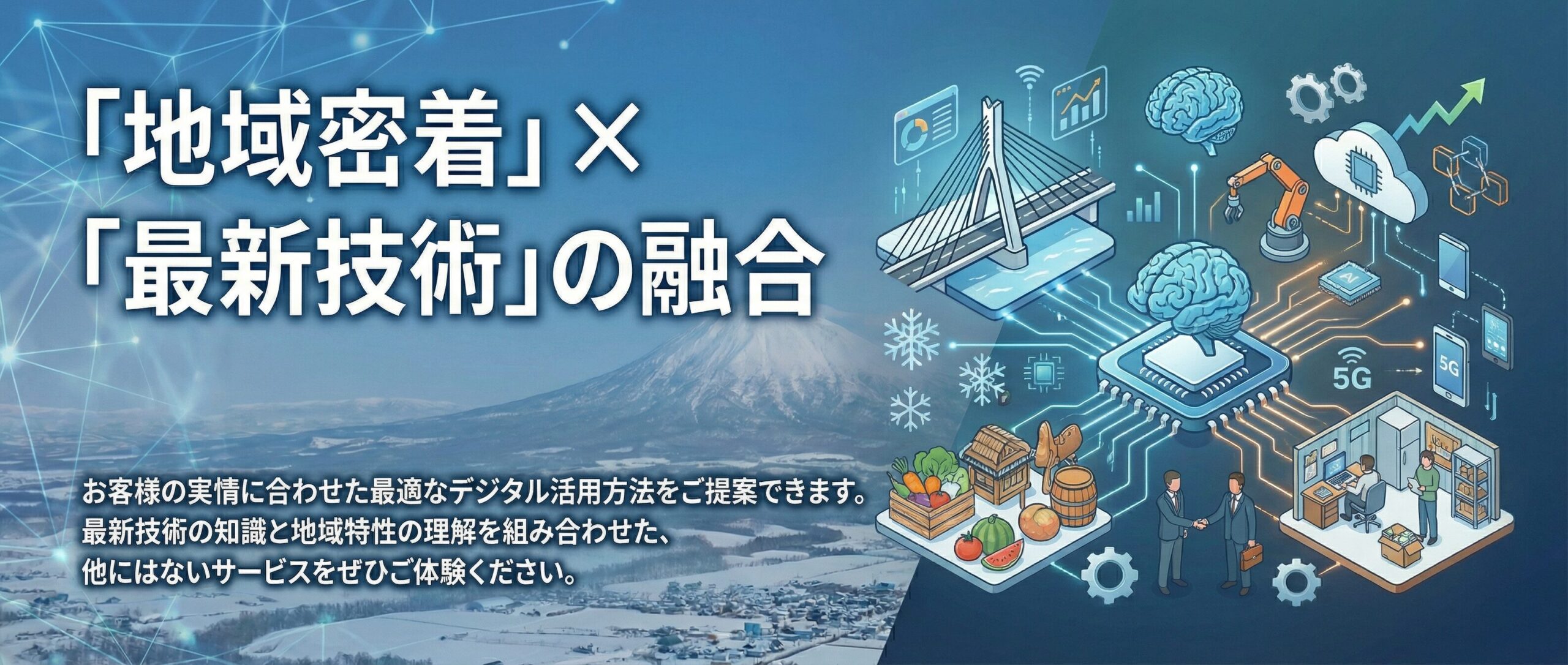 「地域密着」×「最新技術」の融合

お客様の実情に合わせた最適なデジタル活用方法をご提案できます。

最新技術の知識と地域特性の理解を組み合わせた、他にはないサービスをぜひご体験ください。